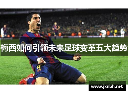 梅西如何引领未来足球变革五大趋势 梅西如何引领未来足球变革五大趋势
