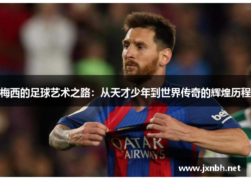 梅西的足球艺术之路:从天才少年到世界传奇的辉煌历程 梅西的足球艺术之路:从天才少年到世界传奇的辉煌历程