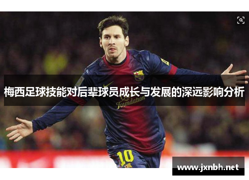 梅西足球技能对后辈球员成长与发展的深远影响分析 梅西足球技能对后辈球员成长与发展的深远影响分析